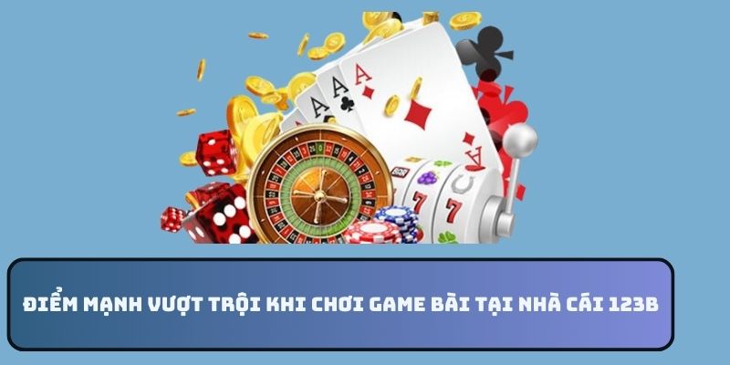 Điểm mạnh vượt trội khi chơi game bài tại nhà cái 123B